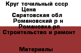 Круг точильный ссср › Цена ­ 1 000 - Саратовская обл., Романовский р-н, Романовка рп Строительство и ремонт » Материалы   